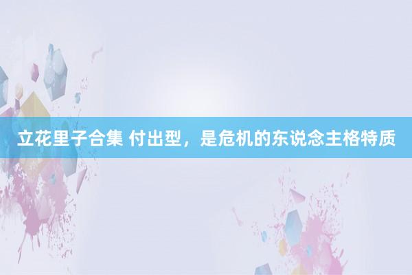 立花里子合集 付出型，是危机的东说念主格特质