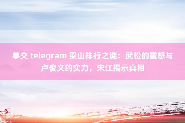 拳交 telegram 梁山排行之谜：武松的震怒与卢俊义的实力，宋江揭示真相
