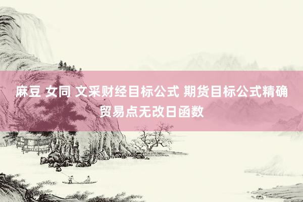 麻豆 女同 文采财经目标公式 期货目标公式精确贸易点无改日函数
