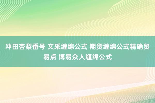 冲田杏梨番号 文采缠绵公式 期货缠绵公式精确贸易点 博易众人缠绵公式