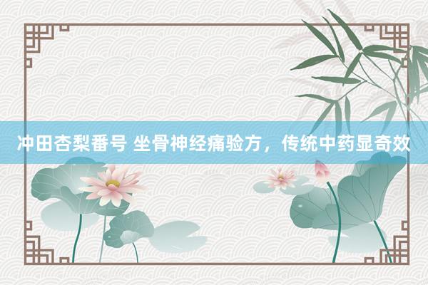 冲田杏梨番号 坐骨神经痛验方,传统中药显奇效