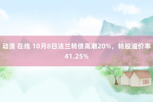 动漫 在线 10月8日法兰转债高潮20%，转股溢价率41.25%