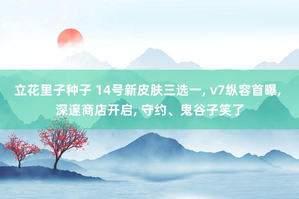 立花里子种子 14号新皮肤三选一， v7纵容首曝， 深邃商店开启， 守约、鬼谷子笑了