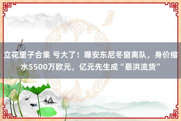 立花里子合集 亏大了！曝安东尼冬窗离队，身价缩水5500万欧元，亿元先生成“最洪流货”