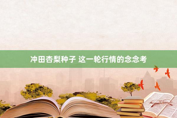 冲田杏梨种子 这一轮行情的念念考