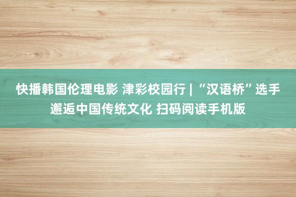 快播韩国伦理电影 津彩校园行 | “汉语桥”选手邂逅中国传统文化 扫码阅读手机版