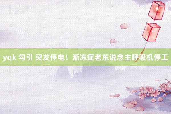 yqk 勾引 突发停电!渐冻症老东说念主呼吸机停工