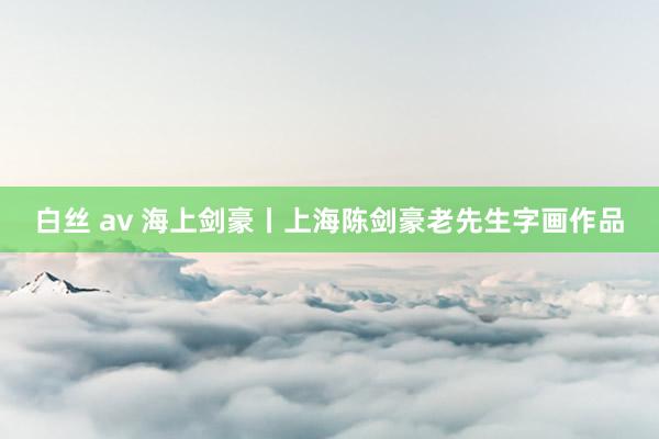 白丝 av 海上剑豪丨上海陈剑豪老先生字画作品