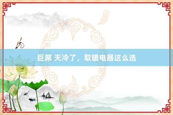 巨屌 天冷了，取暖电器这么选