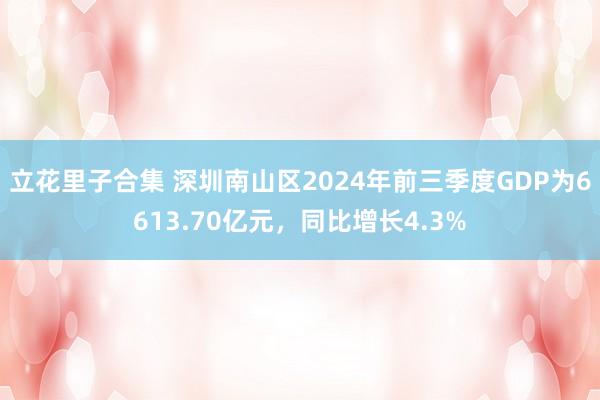 立花里子合集 深圳南山区2024年前三季度GDP为6613.70亿元，同比增长4.3%