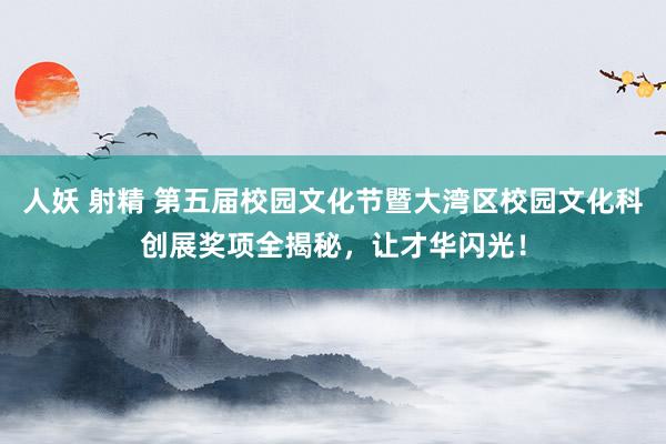 人妖 射精 第五届校园文化节暨大湾区校园文化科创展奖项全揭秘，让才华闪光！