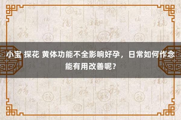 小宝 探花 黄体功能不全影响好孕，日常如何作念能有用改善呢？