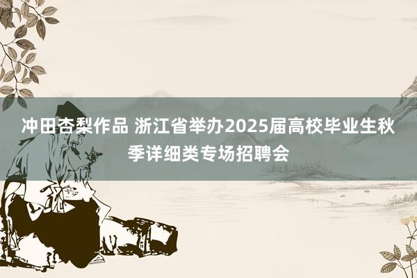 冲田杏梨作品 浙江省举办2025届高校毕业生秋季详细类专场招聘会