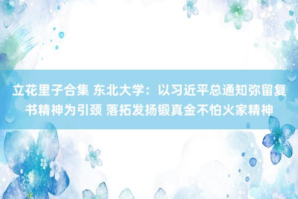 立花里子合集 东北大学：以习近平总通知弥留复书精神为引颈 落拓发扬锻真金不怕火家精神