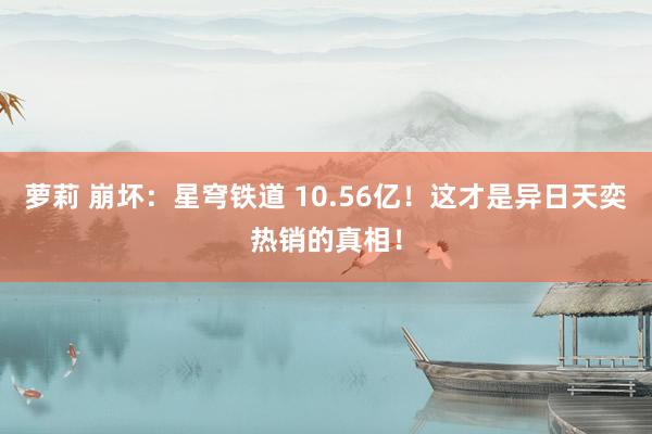 萝莉 崩坏：星穹铁道 10.56亿！这才是异日天奕热销的真相！