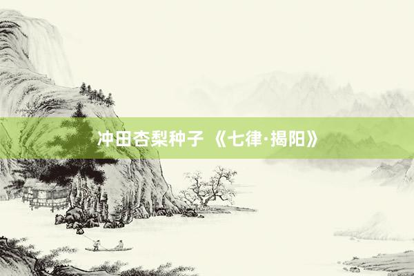 冲田杏梨种子 《七律·揭阳》