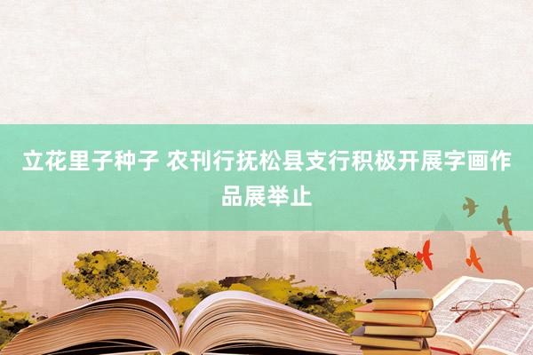 立花里子种子 农刊行抚松县支行积极开展字画作品展举止