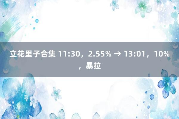 立花里子合集 11:30，2.55% → 13:01，10%，暴拉