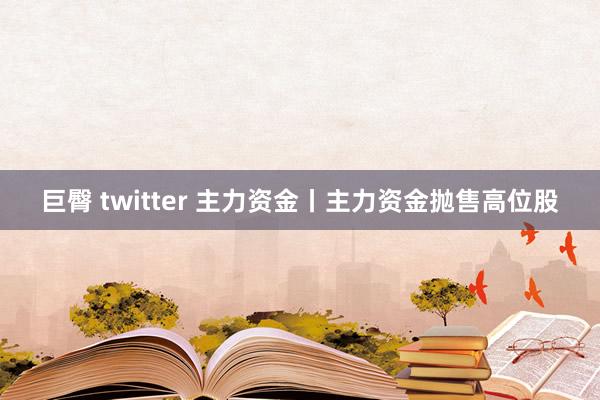 巨臀 twitter 主力资金丨主力资金抛售高位股