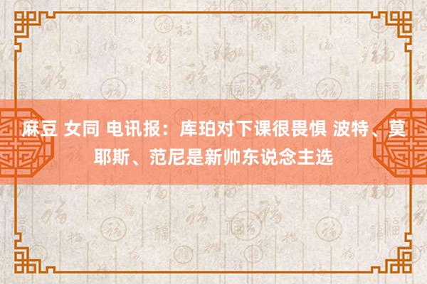 麻豆 女同 电讯报：库珀对下课很畏惧 波特、莫耶斯、范尼是新帅东说念主选