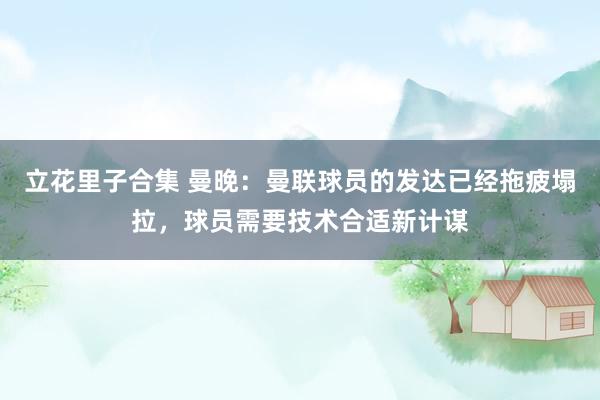 立花里子合集 曼晚：曼联球员的发达已经拖疲塌拉，球员需要技术合适新计谋