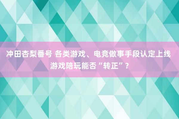 冲田杏梨番号 各类游戏、电竞做事手段认定上线 游戏陪玩能否“转正”？