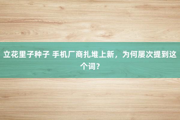 立花里子种子 手机厂商扎堆上新，为何屡次提到这个词？
