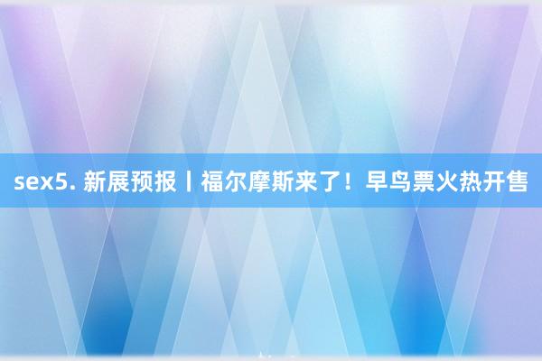 sex5. 新展预报丨福尔摩斯来了！早鸟票火热开售