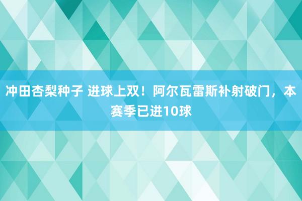 冲田杏梨种子 进球上双！阿尔瓦雷斯补射破门，本赛季已进10球