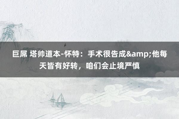 巨屌 塔帅道本-怀特：手术很告成&他每天皆有好转，咱们会止境严慎