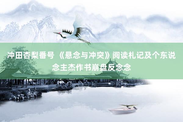 冲田杏梨番号 《悬念与冲突》阅读札记及个东说念主杰作书崩盘反念念