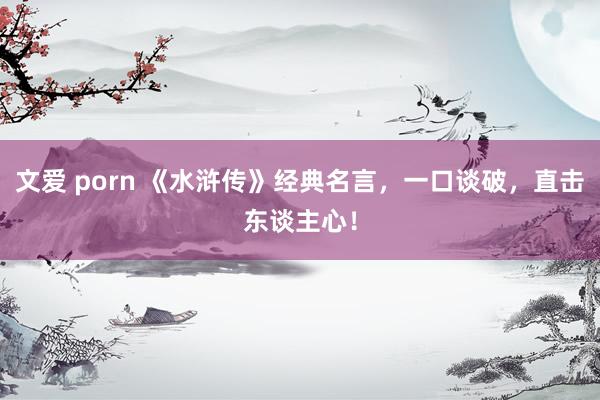 文爱 porn 《水浒传》经典名言，一口谈破，直击东谈主心！