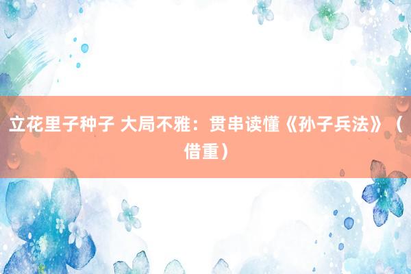 立花里子种子 大局不雅：贯串读懂《孙子兵法》（借重）