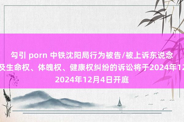 勾引 porn 中铁沈阳局行为被告/被上诉东说念主的1起波及生命权、体魄权、健康权纠纷的诉讼将于2024年12月4日开庭