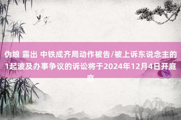 伪娘 露出 中铁成齐局动作被告/被上诉东说念主的1起波及办事争议的诉讼将于2024年12月4日开庭