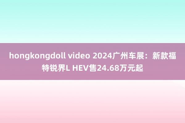 hongkongdoll video 2024广州车展：新款福特锐界L HEV售24.68万元起