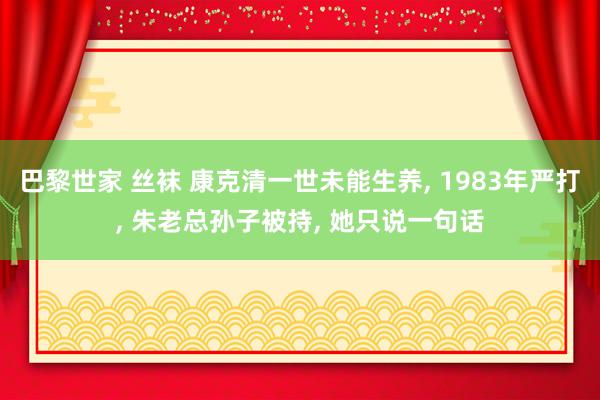 巴黎世家 丝袜 康克清一世未能生养， 1983年严打， 朱老总孙子被持， 她只说一句话