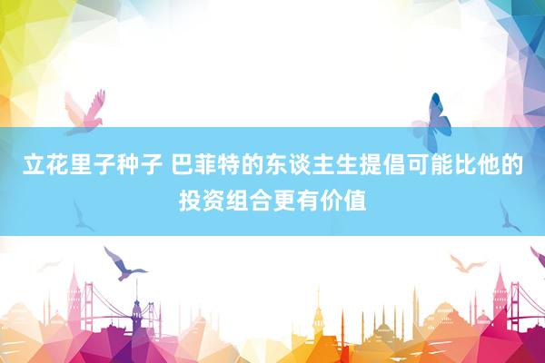 立花里子种子 巴菲特的东谈主生提倡可能比他的投资组合更有价值