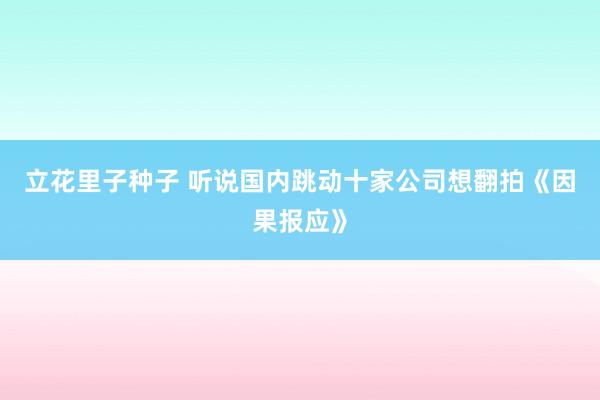立花里子种子 听说国内跳动十家公司想翻拍《因果报应》