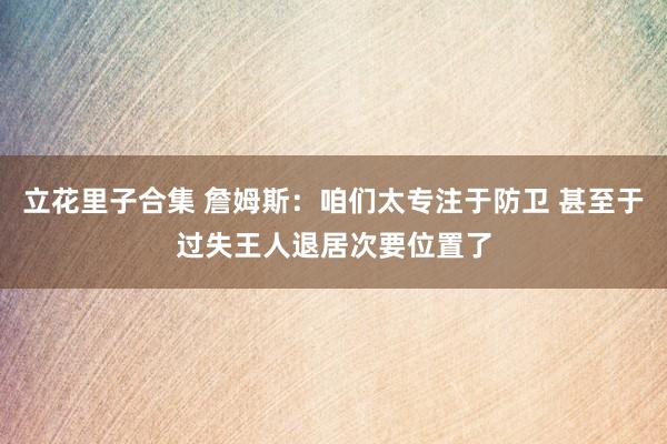 立花里子合集 詹姆斯：咱们太专注于防卫 甚至于过失王人退居次要位置了