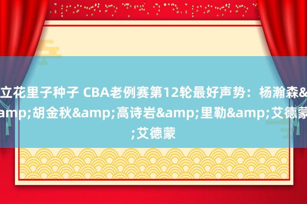 立花里子种子 CBA老例赛第12轮最好声势：杨瀚森&胡金秋&高诗岩&里勒&艾德蒙