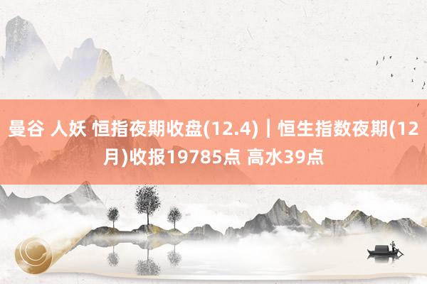 曼谷 人妖 恒指夜期收盘(12.4)︱恒生指数夜期(12月)收报19785点 高水39点