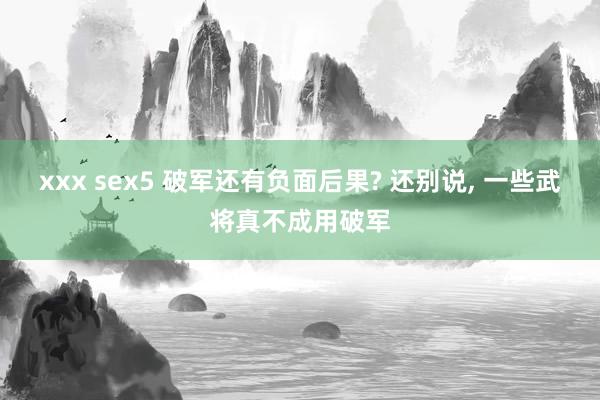 xxx sex5 破军还有负面后果? 还别说， 一些武将真不成用破军