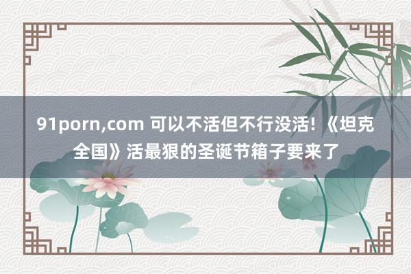 91porn，com 可以不活但不行没活! 《坦克全国》活最狠的圣诞节箱子要来了