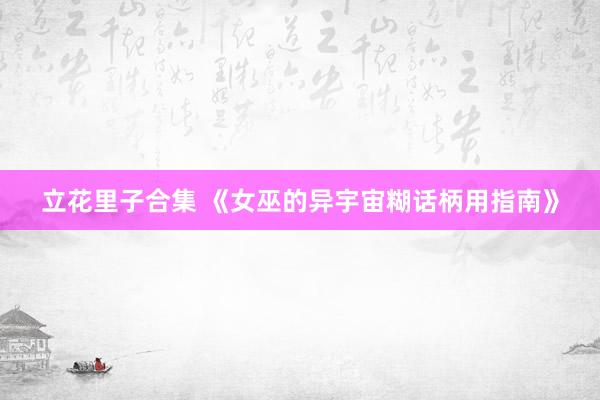 立花里子合集 《女巫的异宇宙糊话柄用指南》