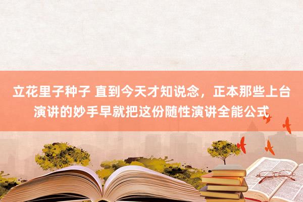 立花里子种子 直到今天才知说念，正本那些上台演讲的妙手早就把这份随性演讲全能公式