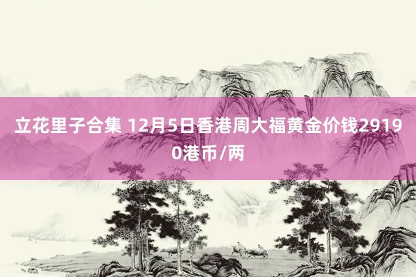 立花里子合集 12月5日香港周大福黄金价钱29190港币/两