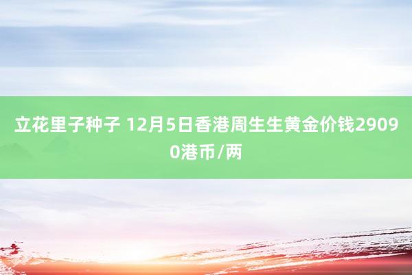 立花里子种子 12月5日香港周生生黄金价钱29090港币/两