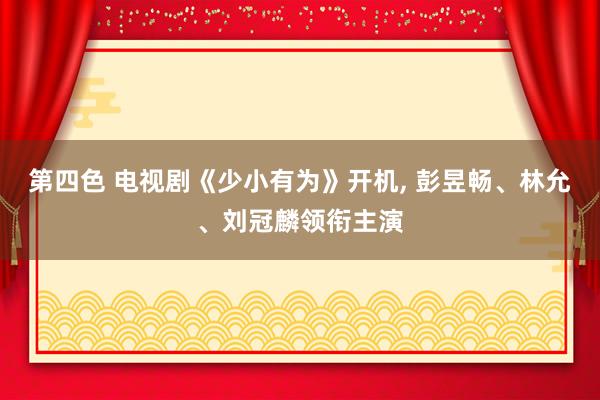 第四色 电视剧《少小有为》开机， 彭昱畅、林允、刘冠麟领衔主演