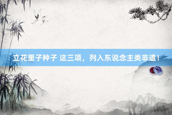 立花里子种子 这三项，列入东说念主类非遗！
